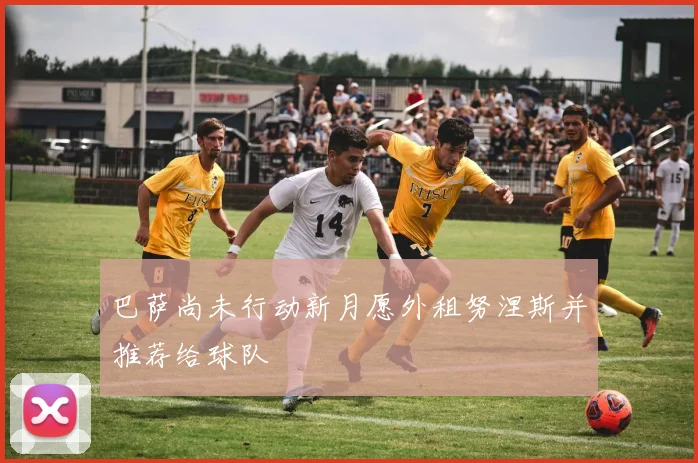 巴萨尚未行动新月愿外租努涅斯并推荐给球队
