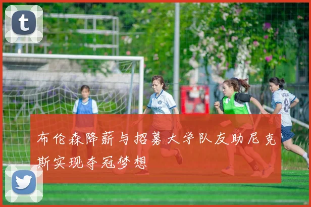 布伦森降薪与招募大学队友助尼克斯实现夺冠梦想